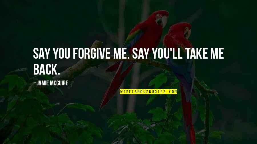 Best Take Me Back Quotes By Jamie McGuire: Say you forgive me. Say you'll take me