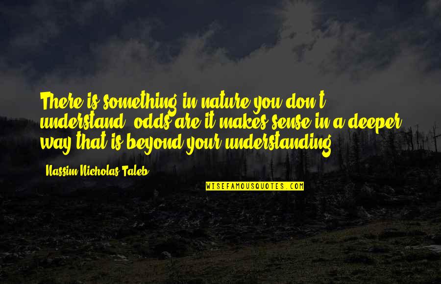 Best Taleb Quotes By Nassim Nicholas Taleb: There is something in nature you don't understand,