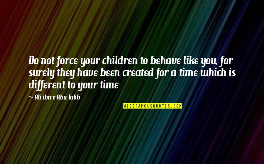 Best Talib Quotes By Ali Ibn-e-Abu Talib: Do not force your children to behave like Best Talib Quotes By Ali Ibn-e-Abu Talib: Do not force your children to behave like