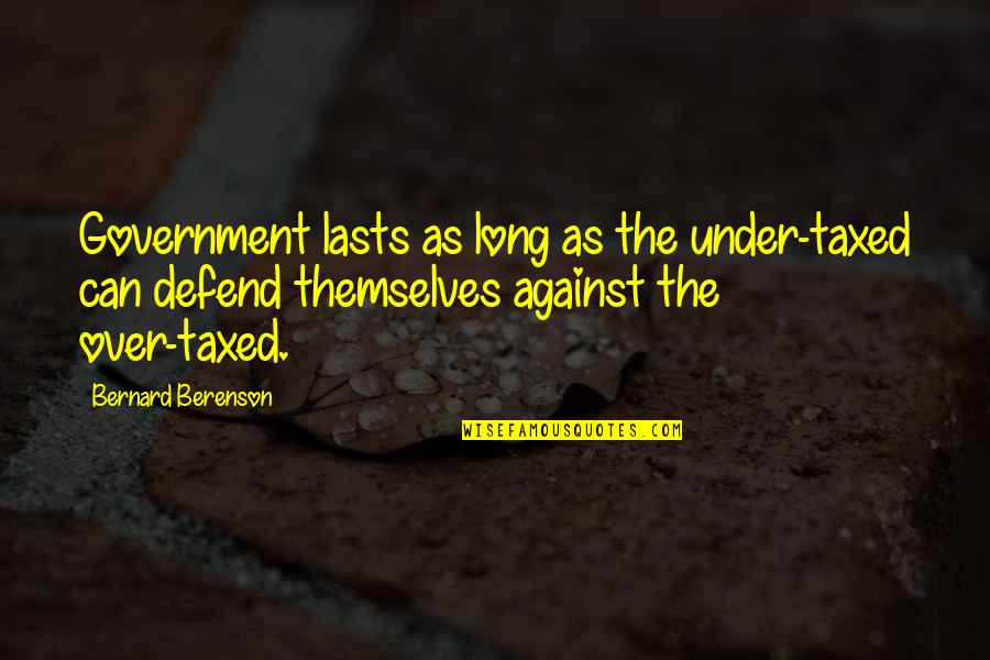 Best Taxation Quotes By Bernard Berenson: Government lasts as long as the under-taxed can