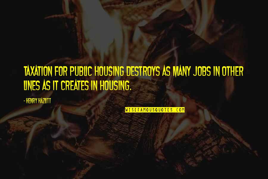 Best Taxation Quotes By Henry Hazlitt: Taxation for public housing destroys as many jobs