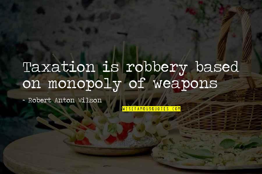 Best Taxation Quotes By Robert Anton Wilson: Taxation is robbery based on monopoly of weapons