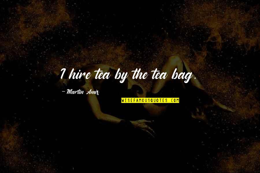 Best Tea Bag Quotes By Martin Amis: I hire tea by the tea bag.