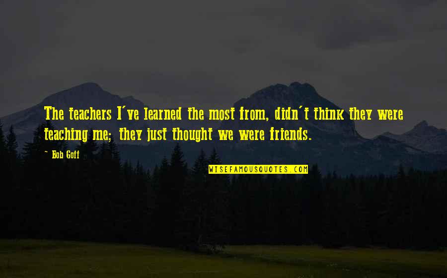 Best Teacher And Friends Quotes By Bob Goff: The teachers I've learned the most from, didn't