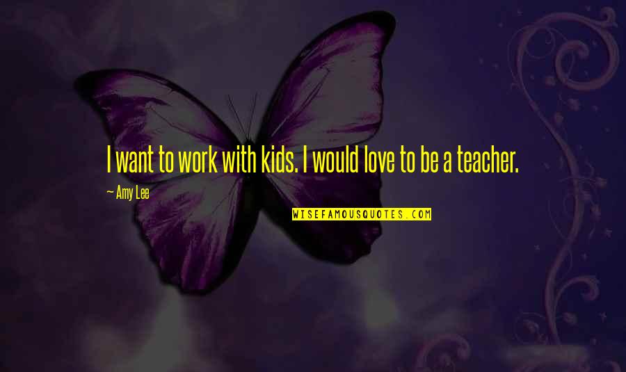Best Teacher Love Quotes By Amy Lee: I want to work with kids. I would