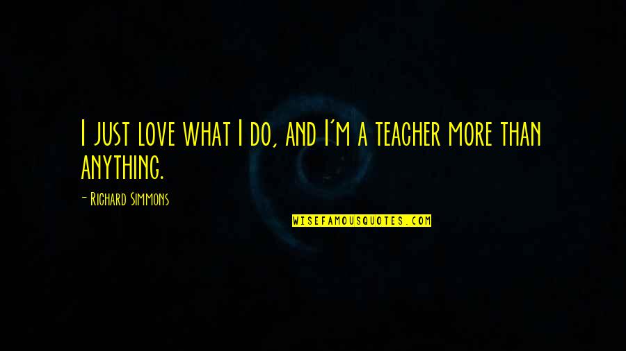 Best Teacher Love Quotes By Richard Simmons: I just love what I do, and I'm