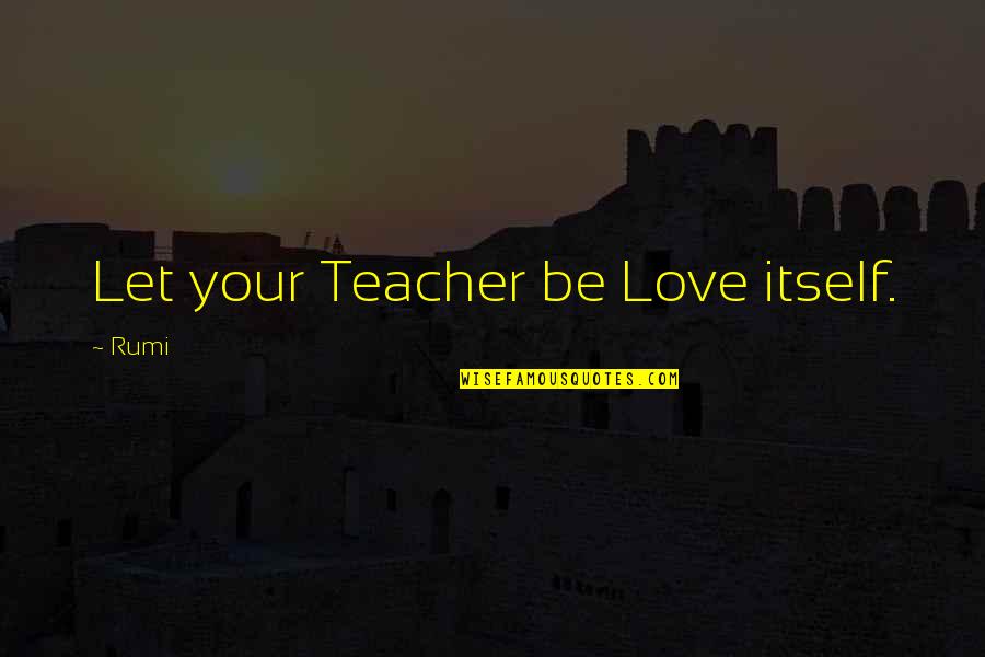 Best Teacher Love Quotes By Rumi: Let your Teacher be Love itself.