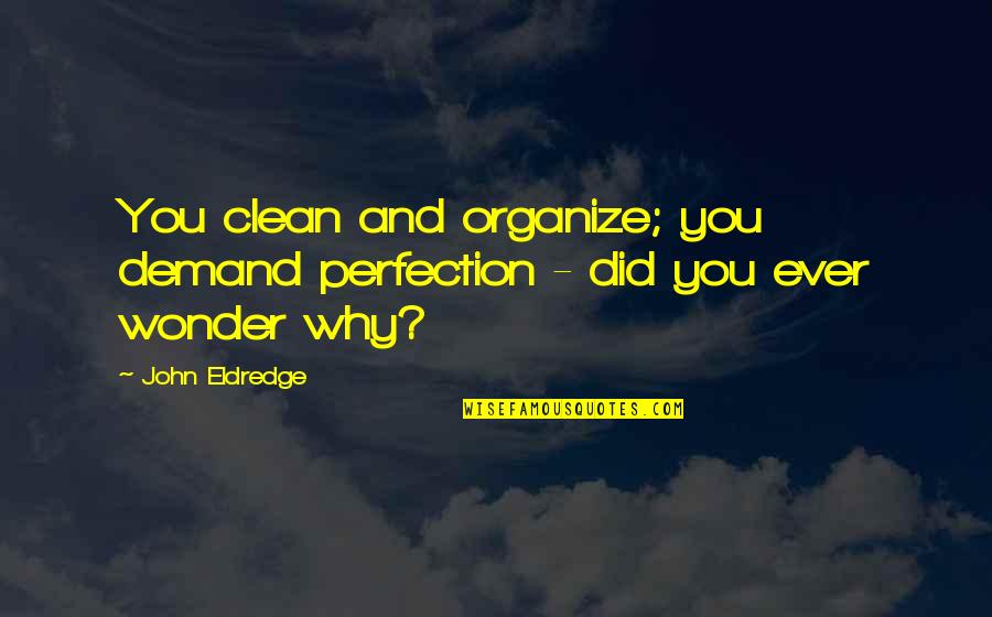 Best Teacher Short Quotes By John Eldredge: You clean and organize; you demand perfection -