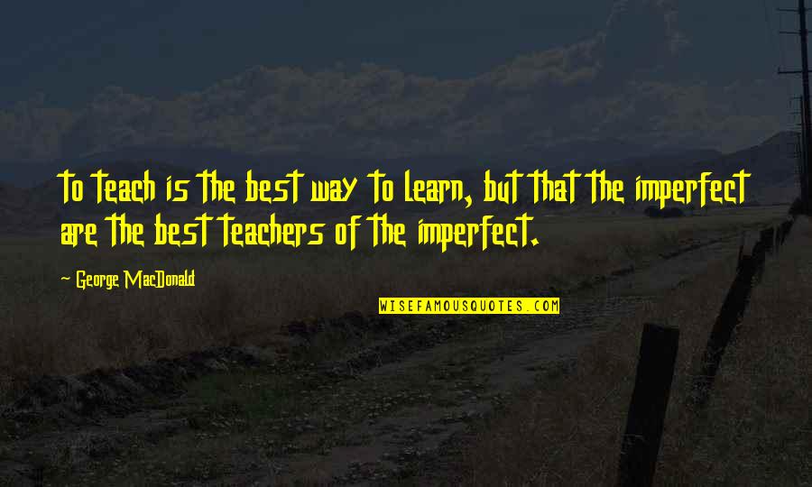 Best Teachers Quotes By George MacDonald: to teach is the best way to learn,