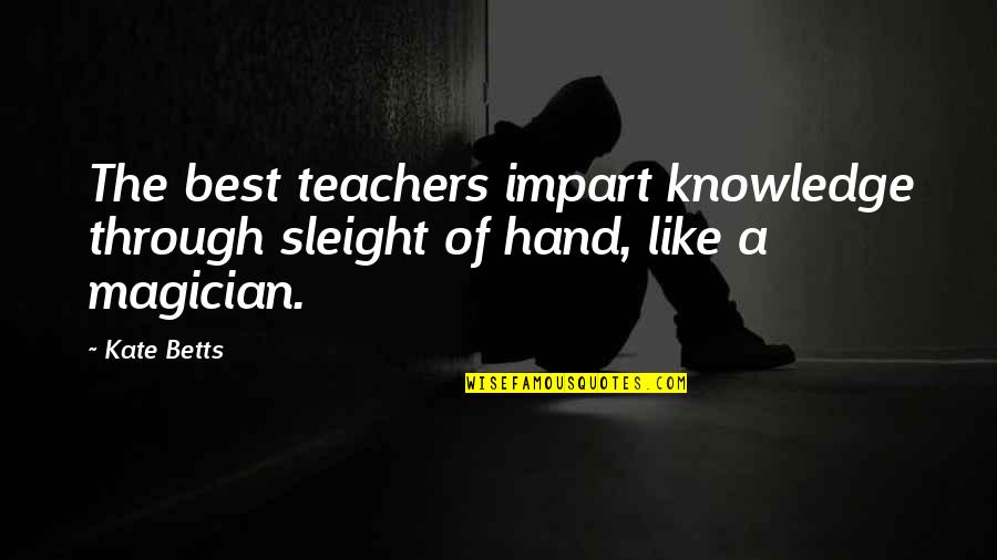 Best Teachers Quotes By Kate Betts: The best teachers impart knowledge through sleight of