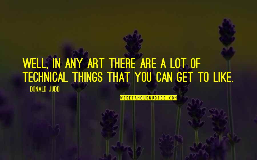 Best Technical Quotes By Donald Judd: Well, in any art there are a lot