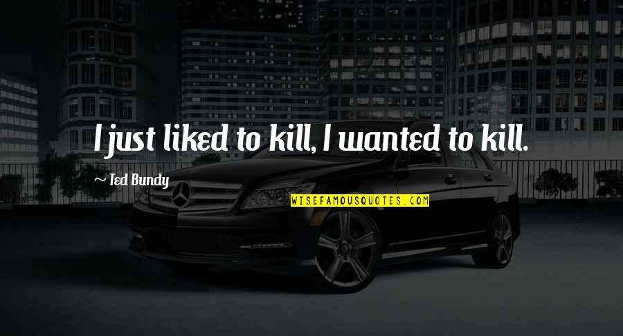 Best Ted Bundy Quotes By Ted Bundy: I just liked to kill, I wanted to Best Ted Bundy Quotes By Ted Bundy: I just liked to kill, I wanted to