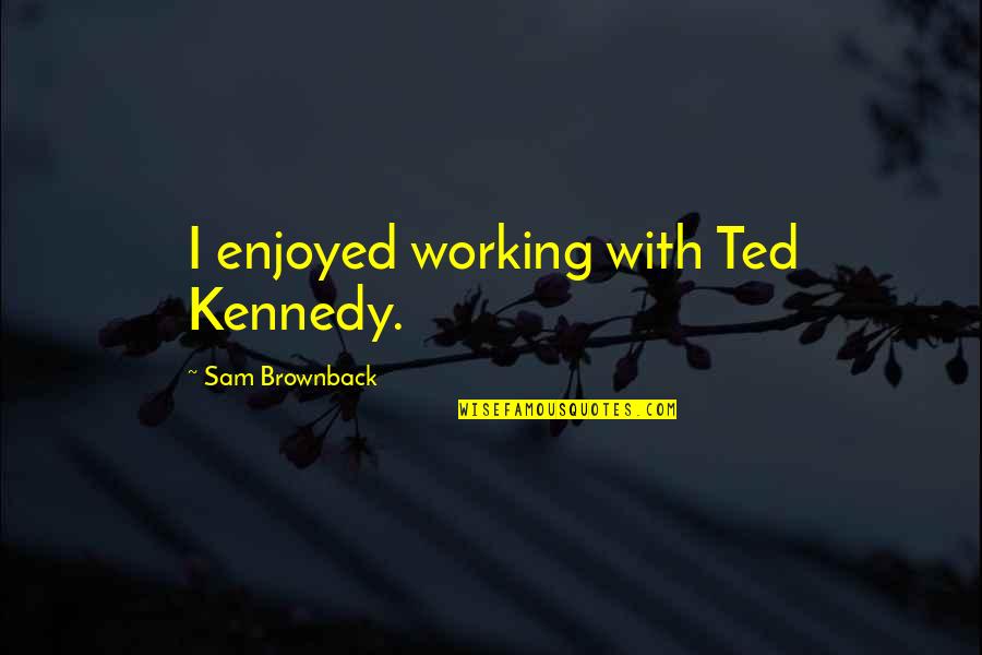 Best Ted Kennedy Quotes By Sam Brownback: I enjoyed working with Ted Kennedy. Best Ted Kennedy Quotes By Sam Brownback: I enjoyed working with Ted Kennedy.