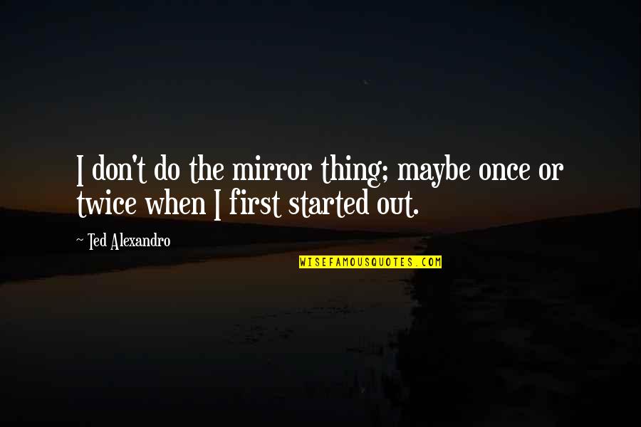 Best Ted Quotes By Ted Alexandro: I don't do the mirror thing; maybe once