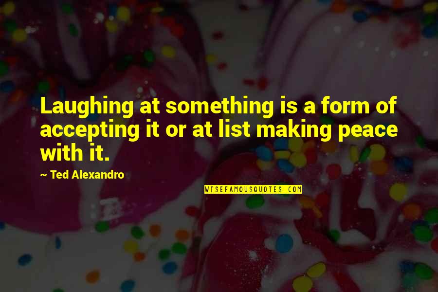 Best Ted Quotes By Ted Alexandro: Laughing at something is a form of accepting