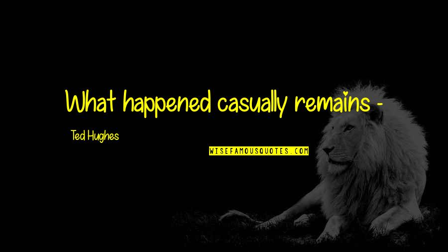Best Ted Quotes By Ted Hughes: What happened casually remains -