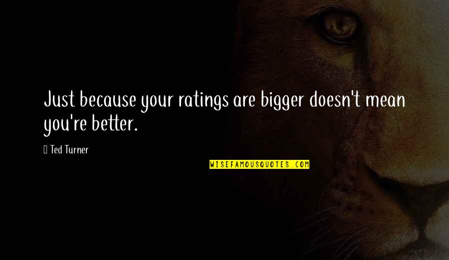 Best Ted Quotes By Ted Turner: Just because your ratings are bigger doesn't mean