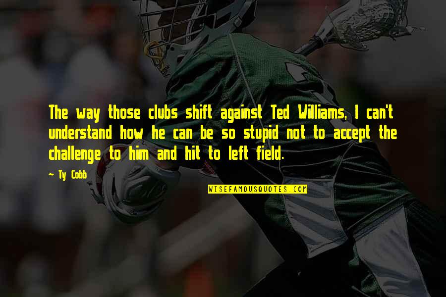 Best Ted Williams Quotes By Ty Cobb: The way those clubs shift against Ted Williams,
