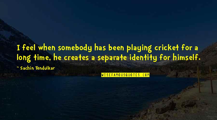 Best Tendulkar Quotes By Sachin Tendulkar: I feel when somebody has been playing cricket