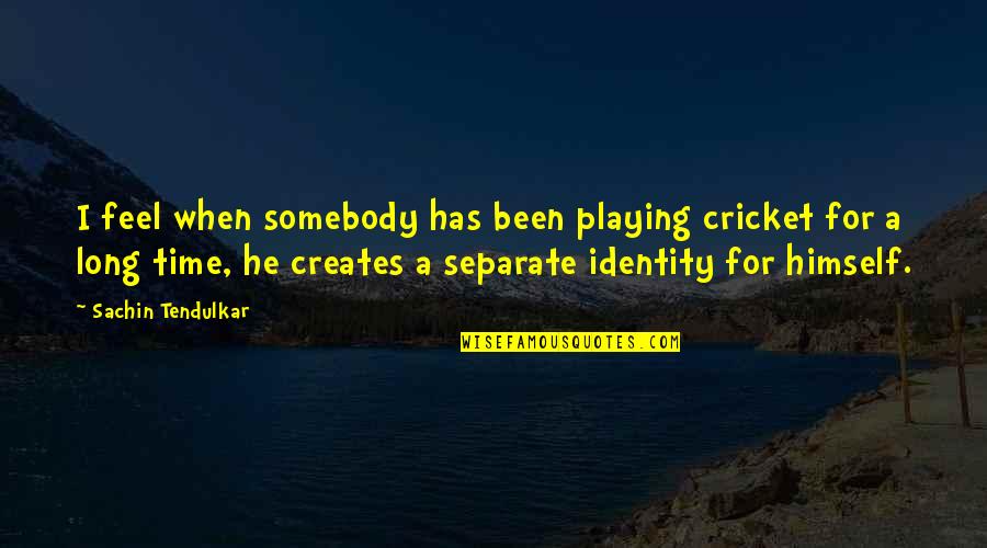 Best Tendulkar Quotes By Sachin Tendulkar: I feel when somebody has been playing cricket Best Tendulkar Quotes By Sachin Tendulkar: I feel when somebody has been playing cricket