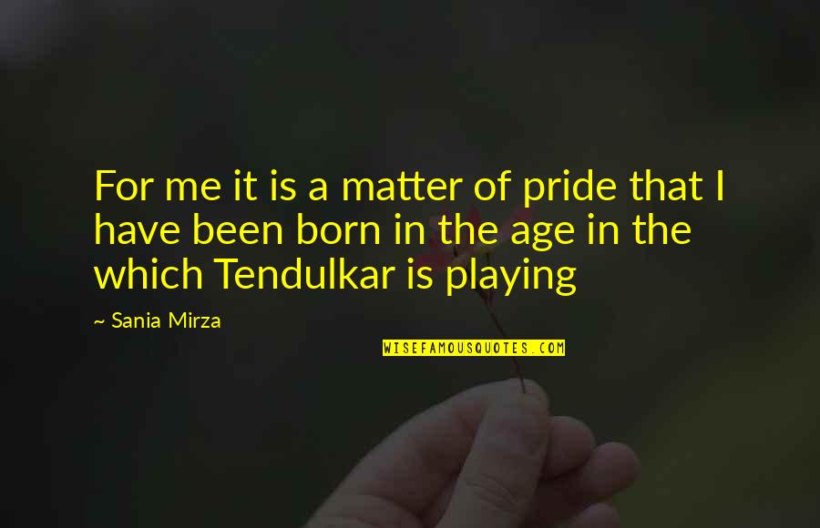Best Tendulkar Quotes By Sania Mirza: For me it is a matter of pride Best Tendulkar Quotes By Sania Mirza: For me it is a matter of pride