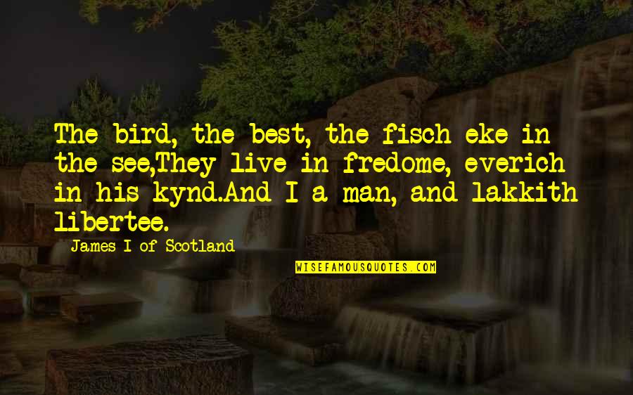 Best They Live Quotes By James I Of Scotland: The bird, the best, the fisch eke in