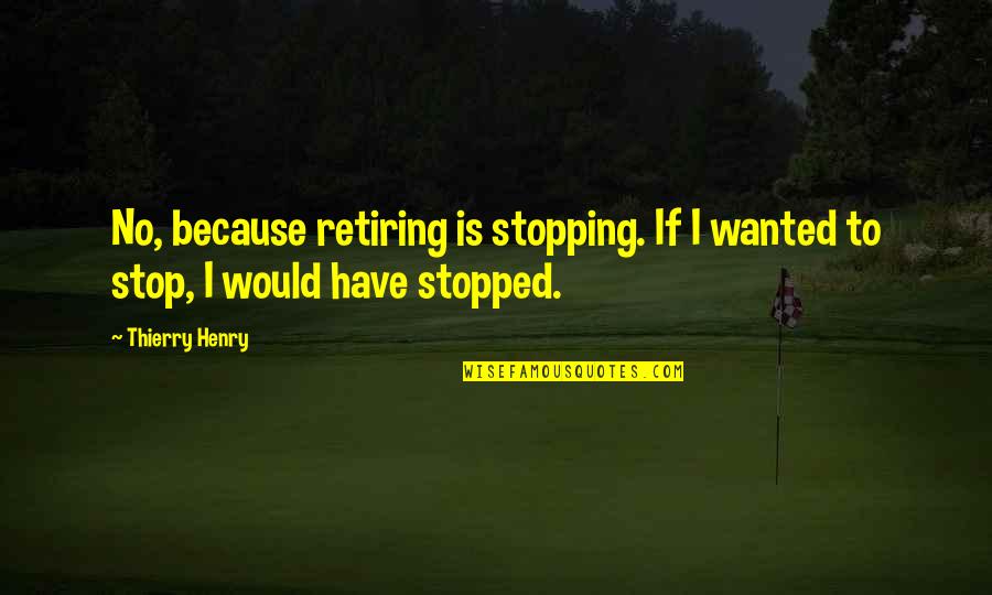 Best Thierry Henry Quotes By Thierry Henry: No, because retiring is stopping. If I wanted