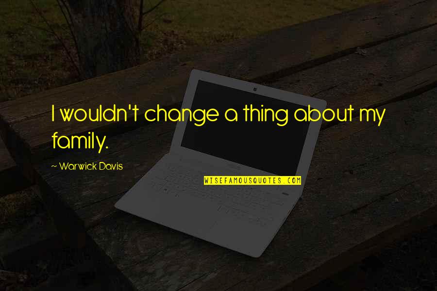 Best Thing About Family Quotes By Warwick Davis: I wouldn't change a thing about my family.