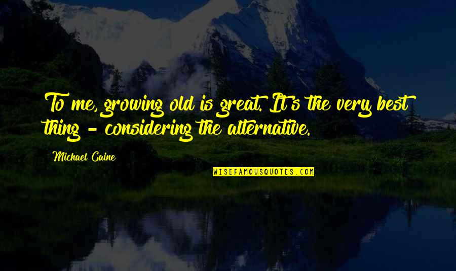 Best Thing For Me Quotes By Michael Caine: To me, growing old is great. It's the