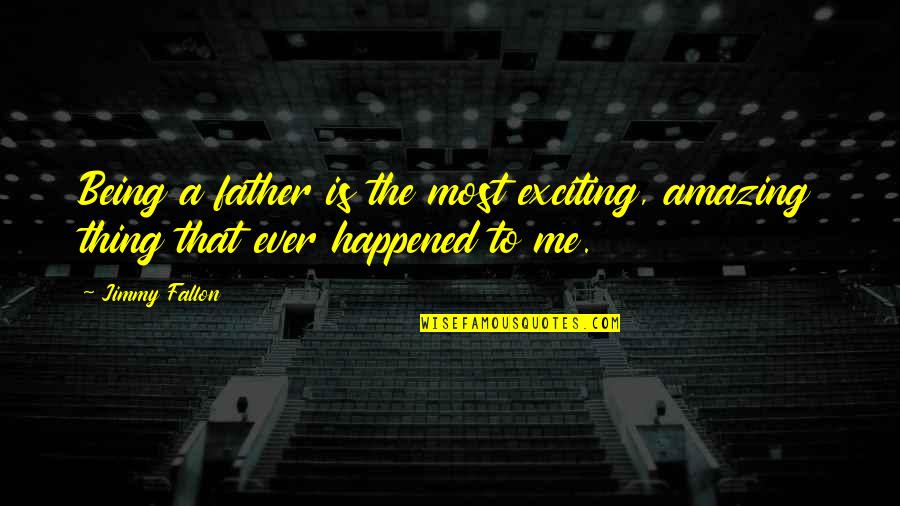 Best Thing Happened To Me Is You Quotes By Jimmy Fallon: Being a father is the most exciting, amazing
