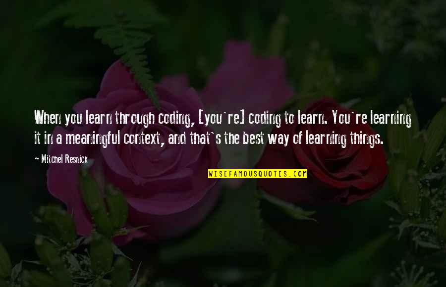 Best Things Quotes By Mitchel Resnick: When you learn through coding, [you're] coding to