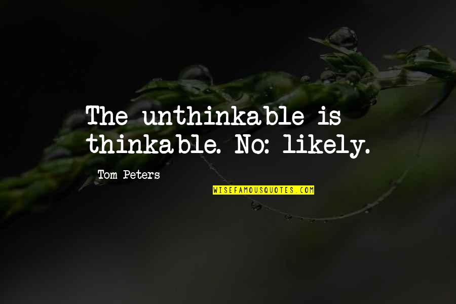 Best Thinkable Quotes By Tom Peters: The unthinkable is thinkable. No: likely.
