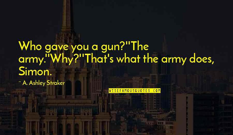 Best Thriller Quotes By A. Ashley Straker: Who gave you a gun?''The army.''Why?''That's what the