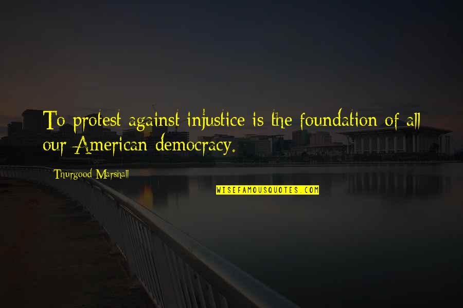 Best Thurgood Marshall Quotes By Thurgood Marshall: To protest against injustice is the foundation of