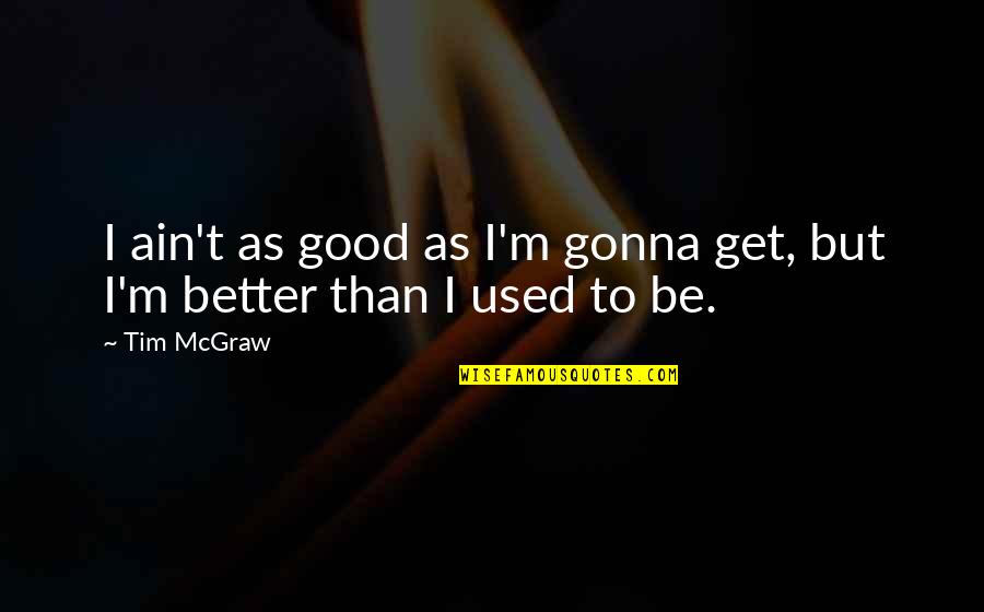 Best Tim Mcgraw Quotes By Tim McGraw: I ain't as good as I'm gonna get,