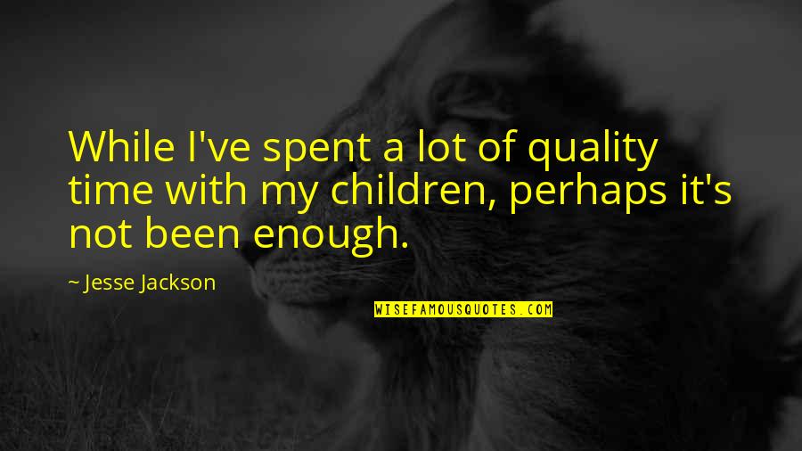 Best Time Spent Quotes By Jesse Jackson: While I've spent a lot of quality time