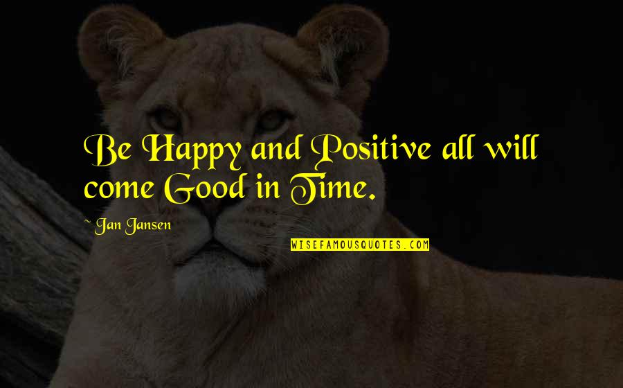 Best Time Will Come Quotes By Jan Jansen: Be Happy and Positive all will come Good Best Time Will Come Quotes By Jan Jansen: Be Happy and Positive all will come Good