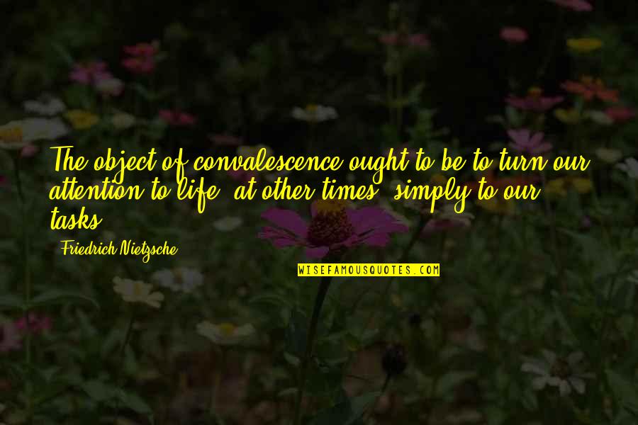 Best Times Of Your Life Quotes By Friedrich Nietzsche: The object of convalescence ought to be to Best Times Of Your Life Quotes By Friedrich Nietzsche: The object of convalescence ought to be to