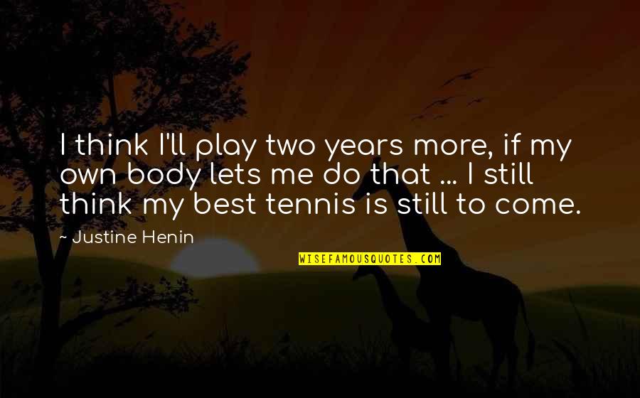 Best To Come Quotes By Justine Henin: I think I'll play two years more, if Best To Come Quotes By Justine Henin: I think I'll play two years more, if