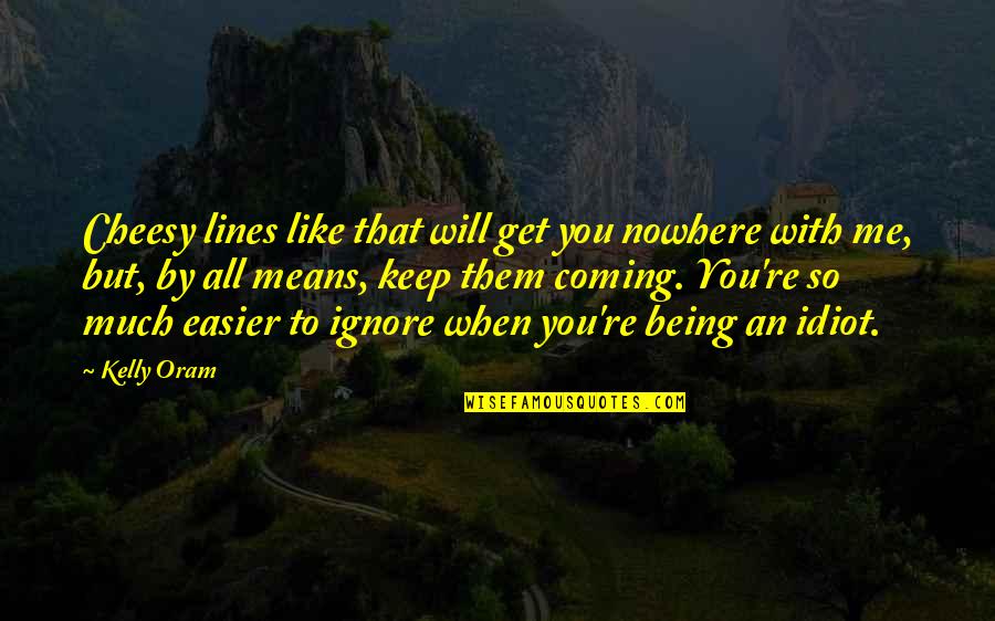 Best To Ignore Quotes By Kelly Oram: Cheesy lines like that will get you nowhere Best To Ignore Quotes By Kelly Oram: Cheesy lines like that will get you nowhere