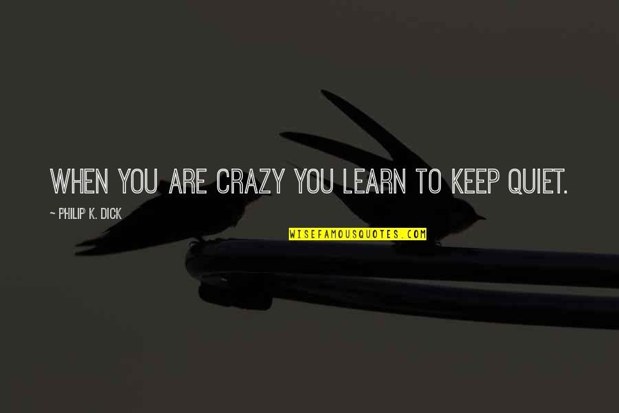 Best To Keep Quiet Quotes By Philip K. Dick: When you are crazy you learn to keep