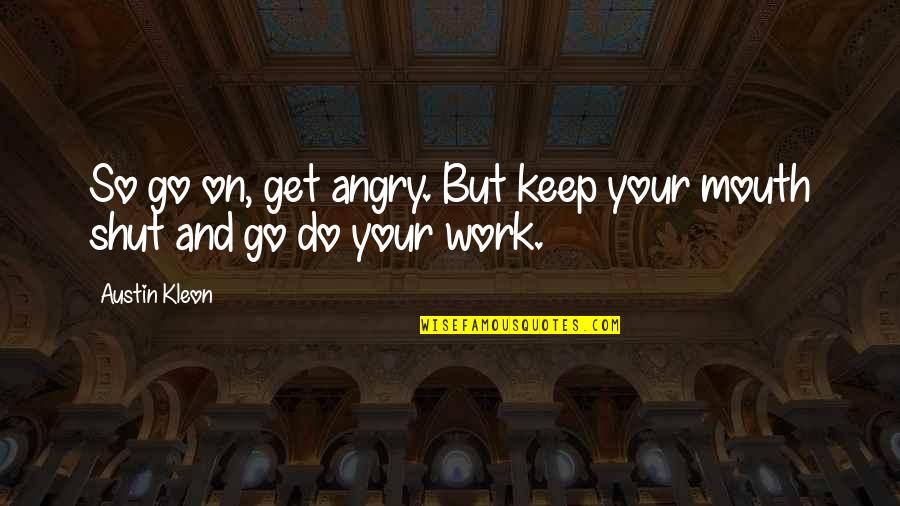 Best To Keep Your Mouth Shut Quotes By Austin Kleon: So go on, get angry. But keep your
