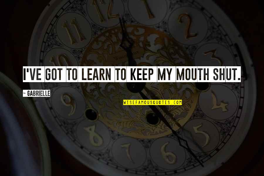 Best To Keep Your Mouth Shut Quotes By Gabrielle: I've got to learn to keep my mouth