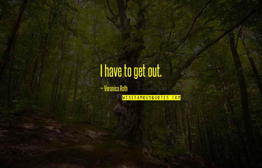 Best Tobias Eaton Quotes By Veronica Roth: I have to get out.
