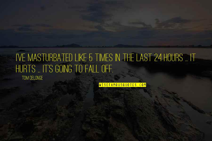Best Tom Delonge Quotes By Tom DeLonge: I've masturbated like 5 times in the last Best Tom Delonge Quotes By Tom DeLonge: I've masturbated like 5 times in the last