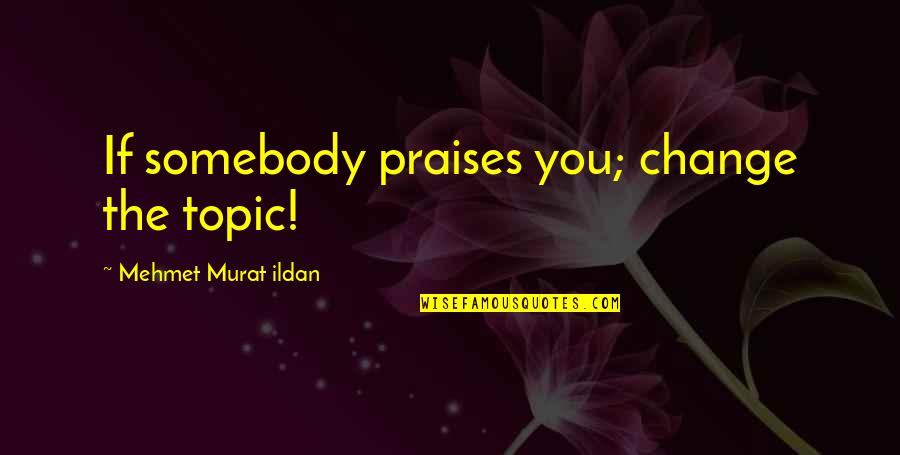 Best Topic Quotes By Mehmet Murat Ildan: If somebody praises you; change the topic!