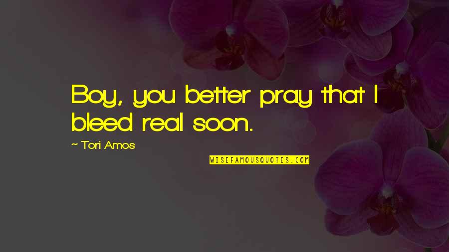 Best Tori Amos Quotes By Tori Amos: Boy, you better pray that I bleed real Best Tori Amos Quotes By Tori Amos: Boy, you better pray that I bleed real