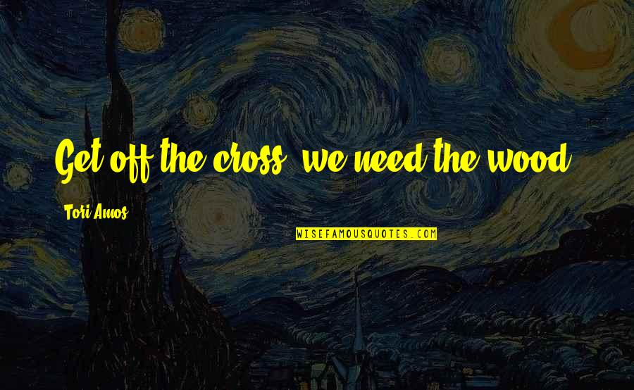 Best Tori Amos Quotes By Tori Amos: Get off the cross, we need the wood. Best Tori Amos Quotes By Tori Amos: Get off the cross, we need the wood.