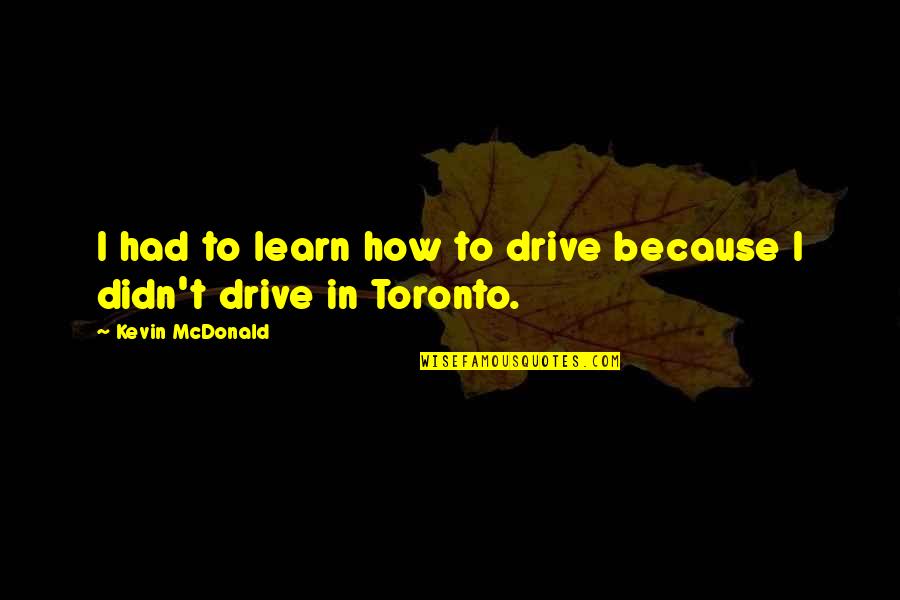 Best Toronto Quotes By Kevin McDonald: I had to learn how to drive because Best Toronto Quotes By Kevin McDonald: I had to learn how to drive because