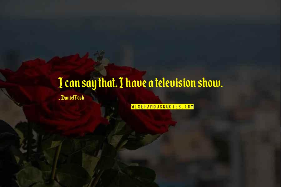 Best Tosh Quotes By Daniel Tosh: I can say that. I have a television